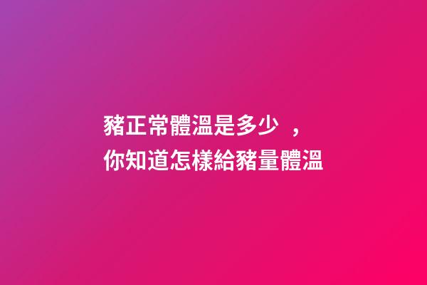 豬正常體溫是多少，你知道怎樣給豬量體溫-第1張-觀點-玄機派